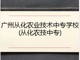 广州从化农业技术中专学校(从化农技中专)