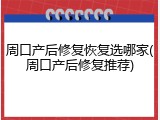 周口产后修复恢复选哪家(周口产后修复推荐)