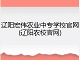 辽阳宏伟农业中专学校官网(辽阳农校官网)