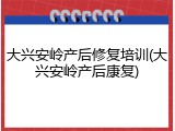 大兴安岭产后修复培训(大兴安岭产后康复)