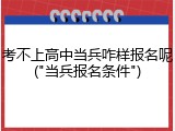 考不上高中当兵咋样报名呢("当兵报名条件")