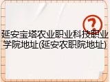 延安宝塔农业职业科技职业学院地址(延安农职院地址)