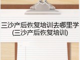 三沙产后恢复培训去哪里学(三沙产后恢复培训)