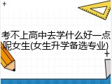 考不上高中去学什么好一点呢女生(女生升学备选专业)