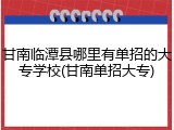 甘南临潭县哪里有单招的大专学校(甘南单招大专)
