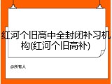 红河个旧高中全封闭补习机构(红河个旧高补)