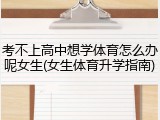 考不上高中想学体育怎么办呢女生(女生体育升学指南)