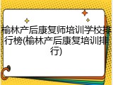 榆林产后康复师培训学校排行榜(榆林产后康复培训排行)