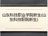 山东科技职业学院新生(山东科技职院新生)