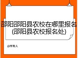 邵阳邵阳县农校在哪里报名(邵阳县农校报名处)