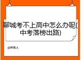 聊城考不上高中怎么办呢(中考落榜出路)