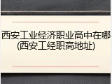 西安工业经济职业高中在哪(西安工经职高地址)