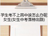 学生考不上高中该怎么办呢女生(女生中考落榜出路)