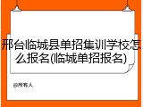 邢台临城县单招集训学校怎么报名(临城单招报名)