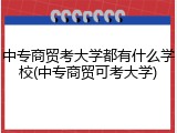 中专商贸考大学都有什么学校(中专商贸可考大学)