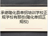 承德隆化县单招培训学校正规学校有那些(隆化单招正规校)