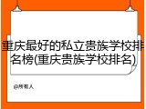 重庆最好的私立贵族学校排名榜(重庆贵族学校排名)