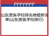 山东贵族学校排名榜最新名单(山东贵族学校排行)