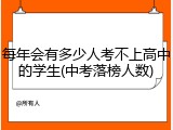 每年会有多少人考不上高中的学生(中考落榜人数)