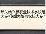 韶关始兴县农业技术学校是大专吗(韶关始兴农校大专？)