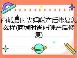 商城县时尚妈咪产后修复怎么样(商城时尚妈咪产后修复)