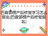 巴音郭楞产后修复学习怎么报名(巴音郭楞产后修复报名)