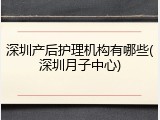 深圳产后护理机构有哪些(深圳月子中心)