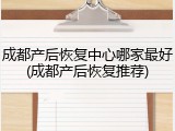 成都产后恢复中心哪家最好(成都产后恢复推荐)
