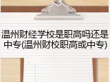 温州财经学校是职高吗还是中专(温州财校职高或中专)