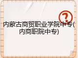 内蒙古商贸职业学院中专(内商职院中专)