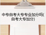 中专自考大专专业加分吗(自考大专加分)
