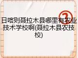 日喀则聂拉木县哪里有农业技术学校啊(聂拉木县农技校)