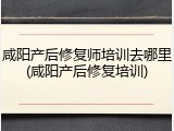 咸阳产后修复师培训去哪里(咸阳产后修复培训)