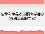 东营利津县农业职高学费多少(利津农职学费)