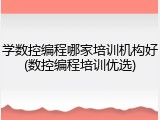 学数控编程哪家培训机构好(数控编程培训优选)