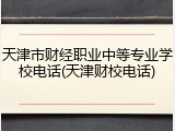 天津市财经职业中等专业学校电话(天津财校电话)
