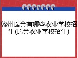 赣州瑞金有哪些农业学校招生(瑞金农业学校招生)