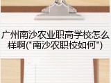 广州南沙农业职高学校怎么样啊("南沙农职校如何")