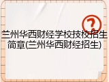 兰州华西财经学校技校招生简章(兰州华西财经招生)