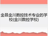 金昌金川数控技术专业的学校(金川数控学校)