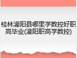 桂林灌阳县哪里学数控好职高毕业(灌阳职高学数控)
