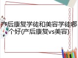 产后康复学徒和美容学徒哪个好(产后康复vs美容)