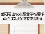 岳阳君山农业职业学校要求高吗(君山农校要求高吗)