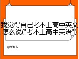 我觉得自己考不上高中英文怎么说("考不上高中英语")