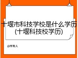 十堰市科技学校是什么学历(十堰科技校学历)