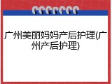 广州美丽妈妈产后护理(广州产后护理)