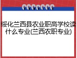 绥化兰西县农业职高学校读什么专业(兰西农职专业)