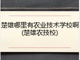 楚雄哪里有农业技术学校啊(楚雄农技校)