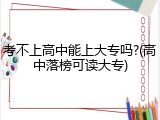 考不上高中能上大专吗?(高中落榜可读大专)