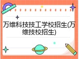 万维科技技工学校招生(万维技校招生)